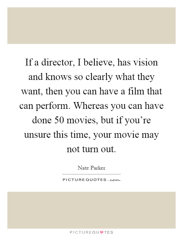 If a director, I believe, has vision and knows so clearly what they want, then you can have a film that can perform. Whereas you can have done 50 movies, but if you're unsure this time, your movie may not turn out Picture Quote #1