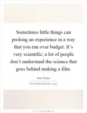 Sometimes little things can prolong an experience in a way that you run over budget. It’s very scientific; a lot of people don’t understand the science that goes behind making a film Picture Quote #1