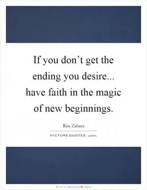 If you don’t get the ending you desire... have faith in the magic of new beginnings Picture Quote #1