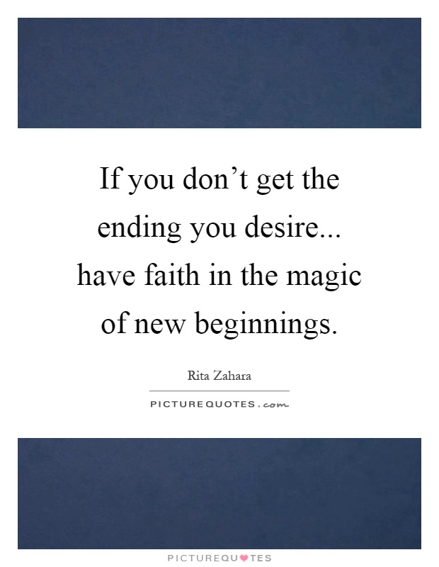 If you don't get the ending you desire... have faith in the magic of new beginnings Picture Quote #1
