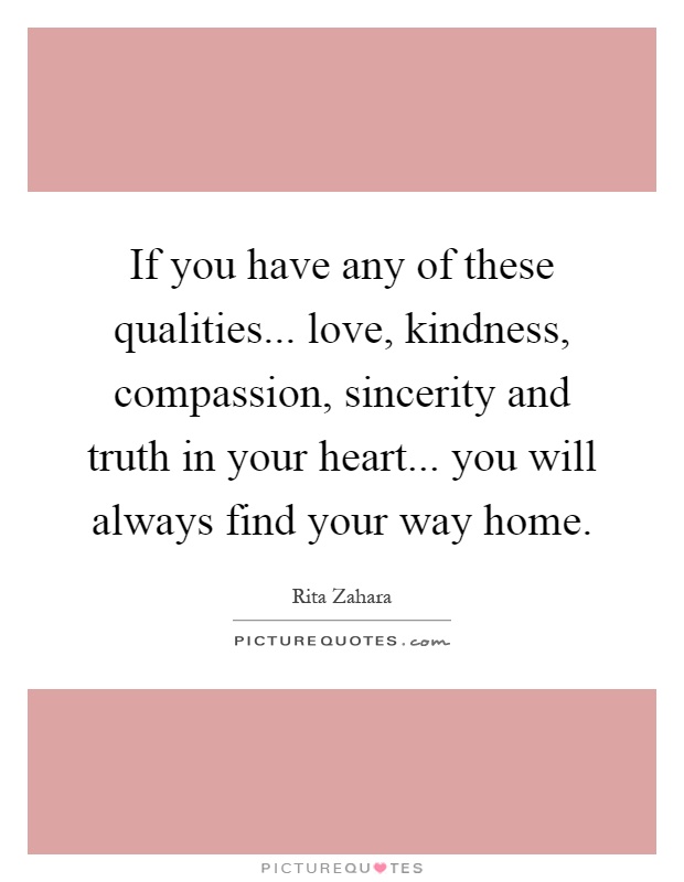 If you have any of these qualities... love, kindness, compassion, sincerity and truth in your heart... you will always find your way home Picture Quote #1