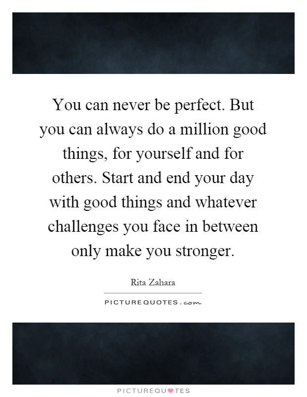 You can never be perfect. But you can always do a million good things, for yourself and for others. Start and end your day with good things and whatever challenges you face in between only make you stronger Picture Quote #1