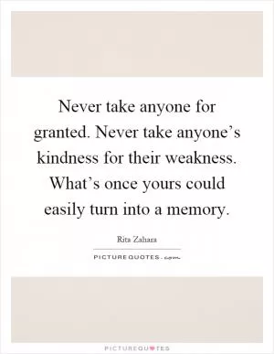 Never take anyone for granted. Never take anyone’s kindness for their weakness. What’s once yours could easily turn into a memory Picture Quote #1