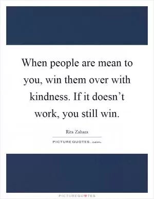 When people are mean to you, win them over with kindness. If it doesn’t work, you still win Picture Quote #1