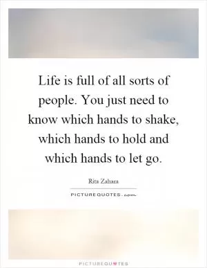 Life is full of all sorts of people. You just need to know which hands to shake, which hands to hold and which hands to let go Picture Quote #1