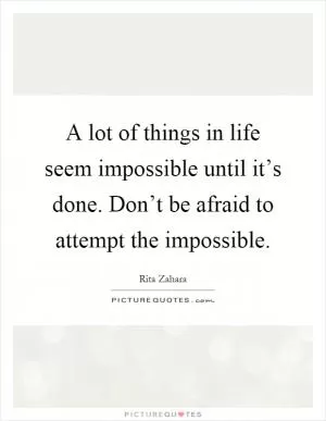 A lot of things in life seem impossible until it’s done. Don’t be afraid to attempt the impossible Picture Quote #1