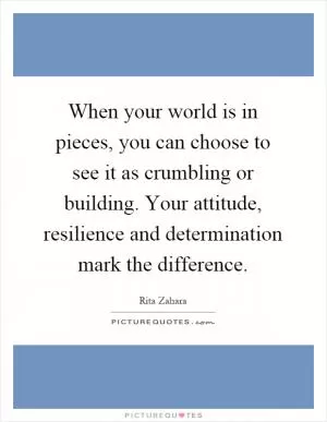 When your world is in pieces, you can choose to see it as crumbling or building. Your attitude, resilience and determination mark the difference Picture Quote #1