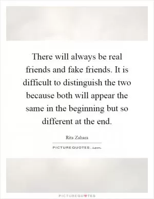There will always be real friends and fake friends. It is difficult to distinguish the two because both will appear the same in the beginning but so different at the end Picture Quote #1