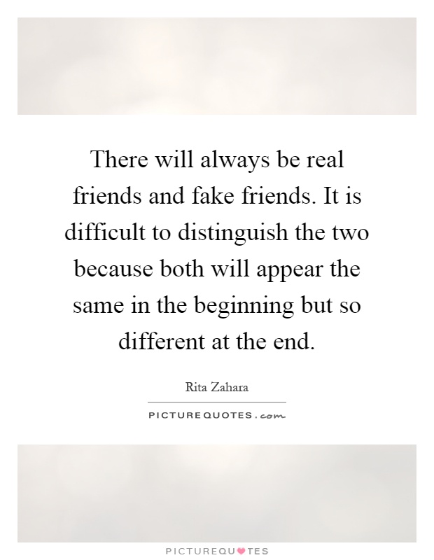 There will always be real friends and fake friends. It is difficult to distinguish the two because both will appear the same in the beginning but so different at the end Picture Quote #1