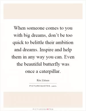When someone comes to you with big dreams, don’t be too quick to belittle their ambition and dreams. Inspire and help them in any way you can. Even the beautiful butterfly was once a caterpillar Picture Quote #1
