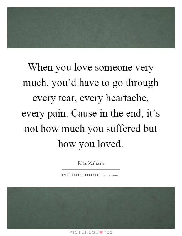 When you love someone very much, you'd have to go through every tear, every heartache, every pain. Cause in the end, it's not how much you suffered but how you loved Picture Quote #1