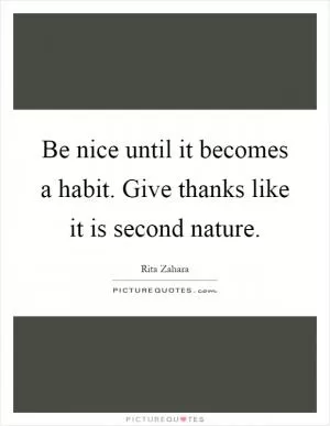 Be nice until it becomes a habit. Give thanks like it is second nature Picture Quote #1