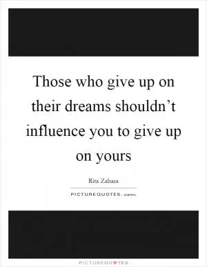 Those who give up on their dreams shouldn’t influence you to give up on yours Picture Quote #1