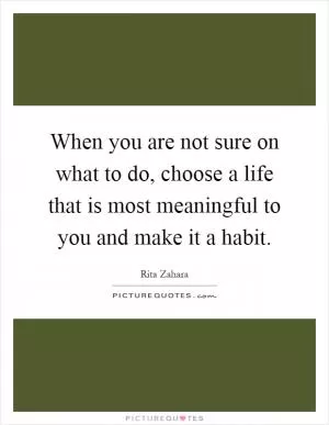 When you are not sure on what to do, choose a life that is most meaningful to you and make it a habit Picture Quote #1