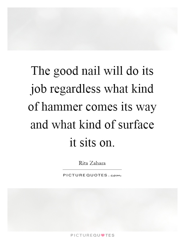 The good nail will do its job regardless what kind of hammer comes its way and what kind of surface it sits on Picture Quote #1