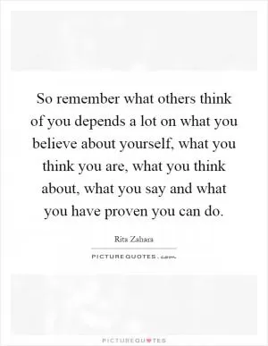 So remember what others think of you depends a lot on what you believe about yourself, what you think you are, what you think about, what you say and what you have proven you can do Picture Quote #1