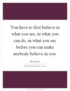 You have to first believe in what you are, in what you can do, in what you say before you can make anybody believe in you Picture Quote #1