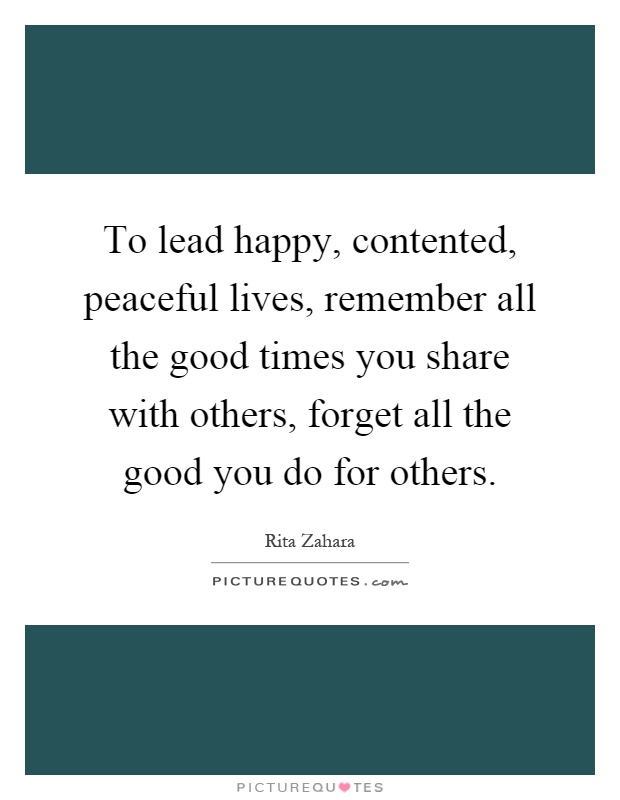To lead happy, contented, peaceful lives, remember all the good times you share with others, forget all the good you do for others Picture Quote #1