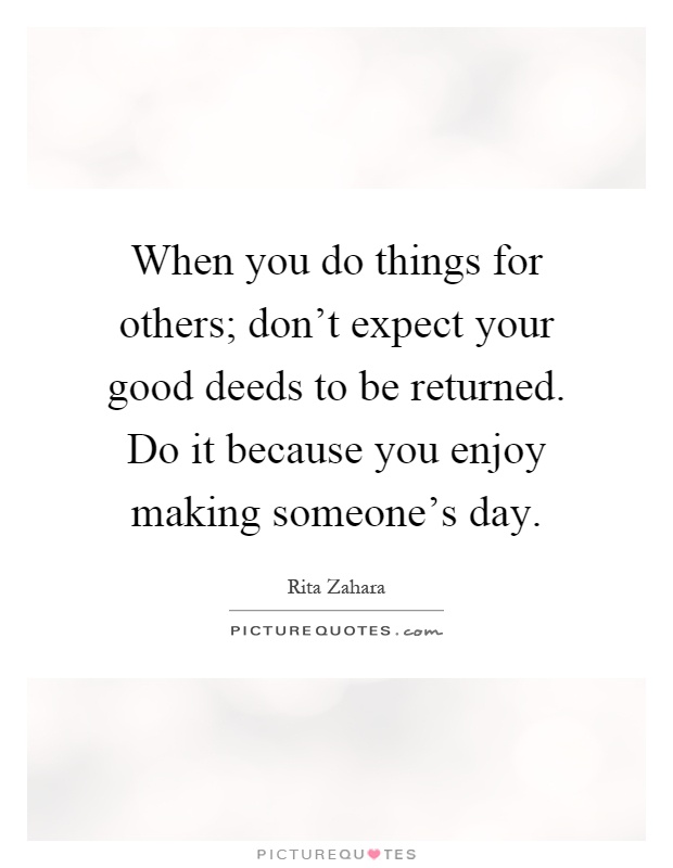 When you do things for others; don't expect your good deeds to be returned. Do it because you enjoy making someone's day Picture Quote #1