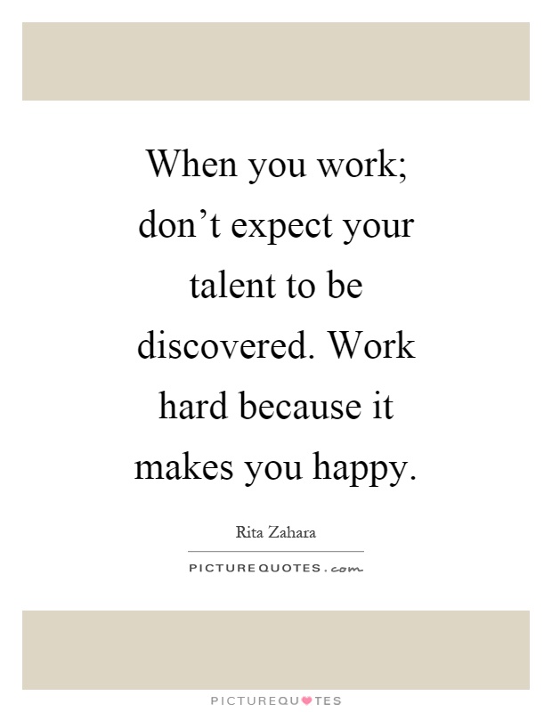 When you work; don't expect your talent to be discovered. Work hard because it makes you happy Picture Quote #1