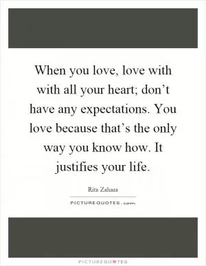 When you love, love with with all your heart; don’t have any expectations. You love because that’s the only way you know how. It justifies your life Picture Quote #1