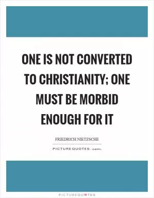 One is not converted to christianity; one must be morbid enough for it Picture Quote #1
