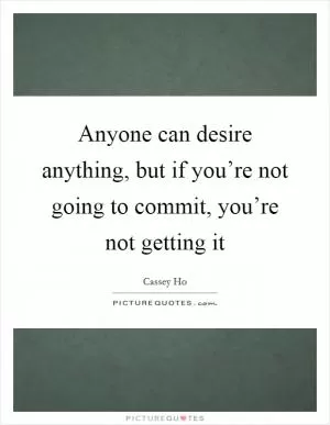 Anyone can desire anything, but if you’re not going to commit, you’re not getting it Picture Quote #1