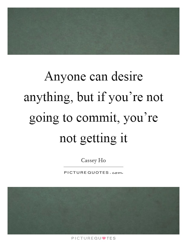 Anyone can desire anything, but if you're not going to commit, you're not getting it Picture Quote #1