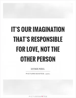 It’s our imagination that’s responsible for love, not the other person Picture Quote #1
