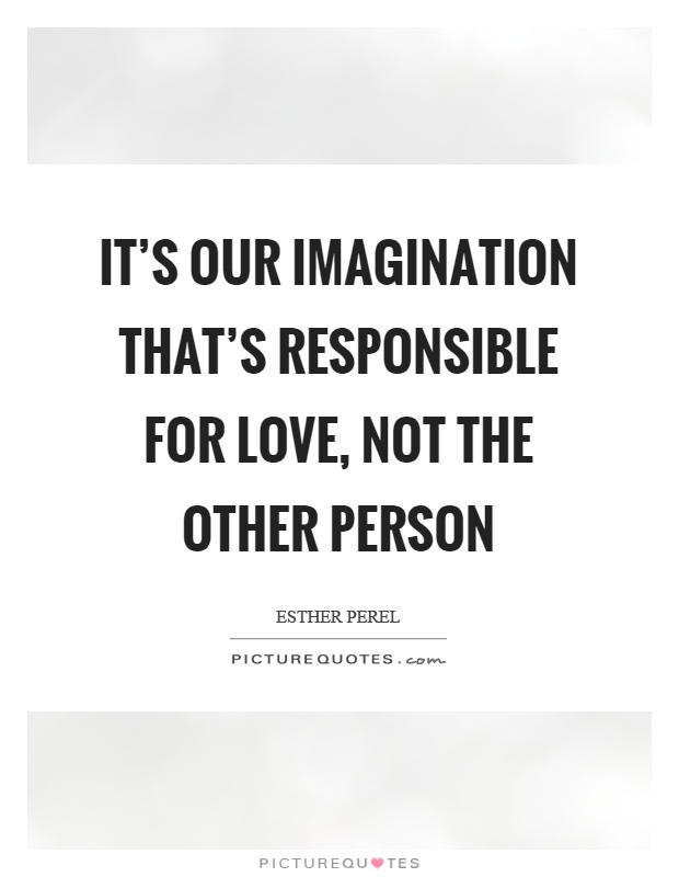 It's our imagination that's responsible for love, not the other person Picture Quote #1