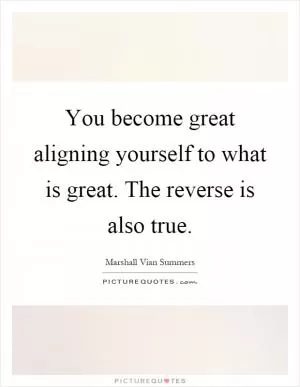 You become great aligning yourself to what is great. The reverse is also true Picture Quote #1