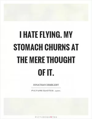 I hate flying. My stomach churns at the mere thought of it Picture Quote #1