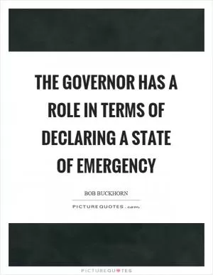 The governor has a role in terms of declaring a state of emergency Picture Quote #1