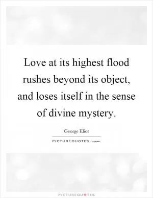 Love at its highest flood rushes beyond its object, and loses itself in the sense of divine mystery Picture Quote #1