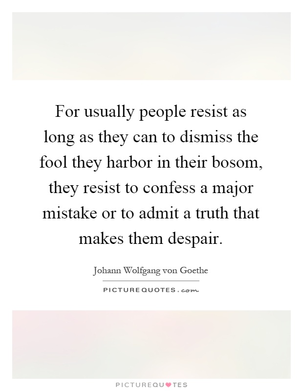 For usually people resist as long as they can to dismiss the fool they harbor in their bosom, they resist to confess a major mistake or to admit a truth that makes them despair Picture Quote #1