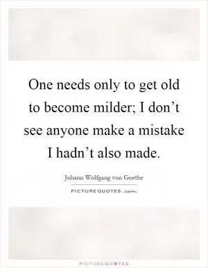 One needs only to get old to become milder; I don’t see anyone make a mistake I hadn’t also made Picture Quote #1