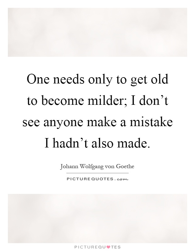 One needs only to get old to become milder; I don't see anyone make a mistake I hadn't also made Picture Quote #1