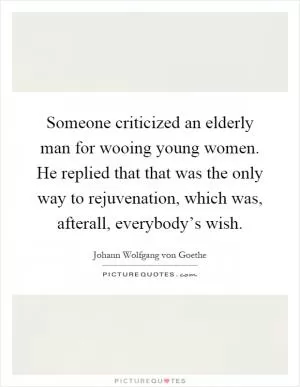 Someone criticized an elderly man for wooing young women. He replied that that was the only way to rejuvenation, which was, afterall, everybody’s wish Picture Quote #1