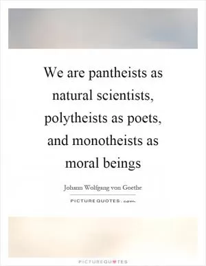 We are pantheists as natural scientists, polytheists as poets, and monotheists as moral beings Picture Quote #1