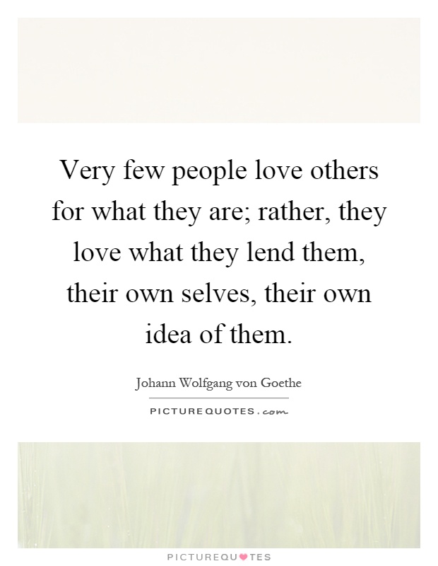 Very few people love others for what they are; rather, they love what they lend them, their own selves, their own idea of them Picture Quote #1