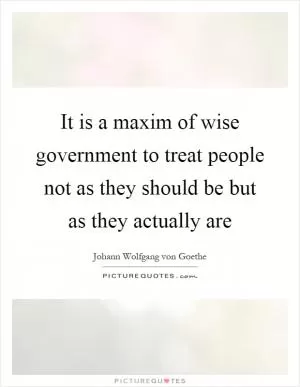 It is a maxim of wise government to treat people not as they should be but as they actually are Picture Quote #1