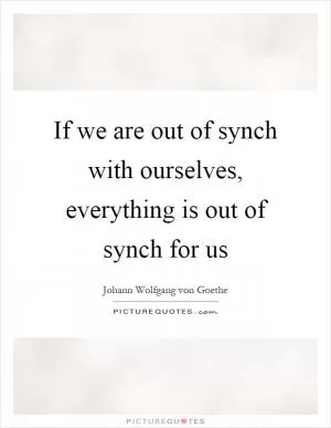 If we are out of synch with ourselves, everything is out of synch for us Picture Quote #1