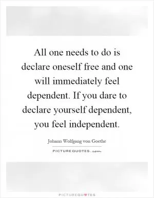 All one needs to do is declare oneself free and one will immediately feel dependent. If you dare to declare yourself dependent, you feel independent Picture Quote #1