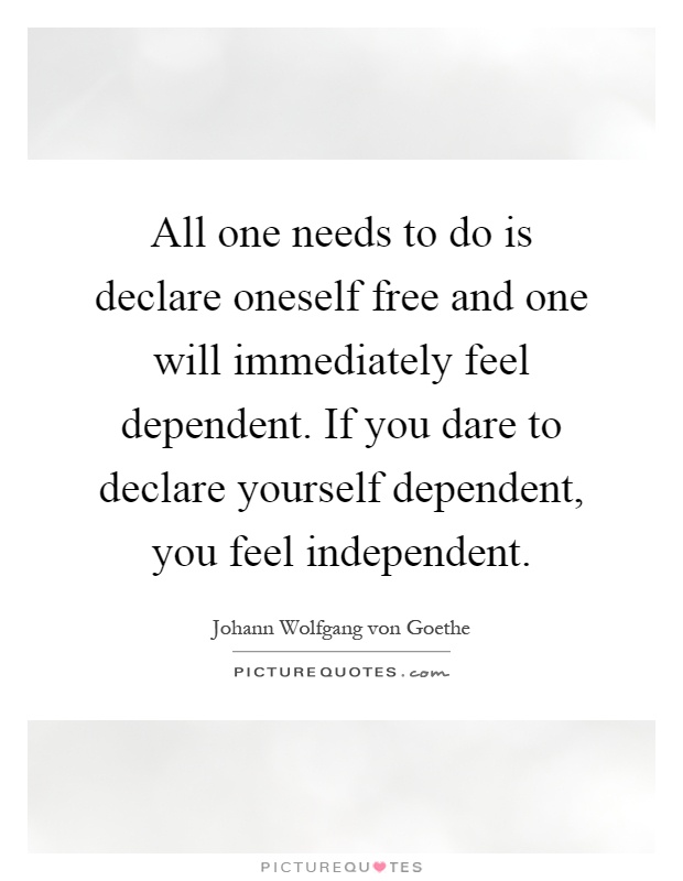 All one needs to do is declare oneself free and one will immediately feel dependent. If you dare to declare yourself dependent, you feel independent Picture Quote #1