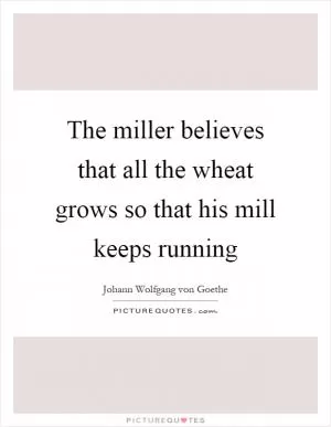 The miller believes that all the wheat grows so that his mill keeps running Picture Quote #1