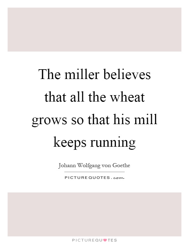 The miller believes that all the wheat grows so that his mill keeps running Picture Quote #1