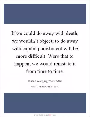 If we could do away with death, we wouldn’t object; to do away with capital punishment will be more difficult. Were that to happen, we would reinstate it from time to time Picture Quote #1