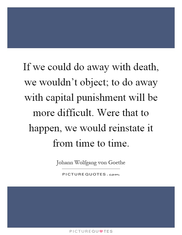 If we could do away with death, we wouldn't object; to do away with capital punishment will be more difficult. Were that to happen, we would reinstate it from time to time Picture Quote #1