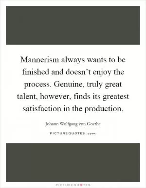 Mannerism always wants to be finished and doesn’t enjoy the process. Genuine, truly great talent, however, finds its greatest satisfaction in the production Picture Quote #1