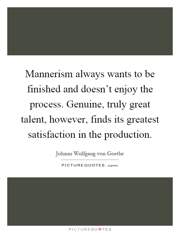 Mannerism always wants to be finished and doesn't enjoy the process. Genuine, truly great talent, however, finds its greatest satisfaction in the production Picture Quote #1